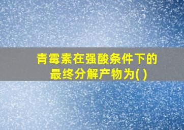 青霉素在强酸条件下的最终分解产物为( )